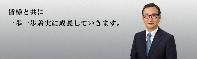 皆様と共に一歩一歩着実に成長していきます。
